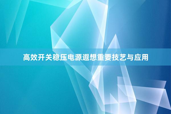 高效开关稳压电源遐想重要技艺与应用