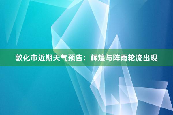 敦化市近期天气预告：辉煌与阵雨轮流出现