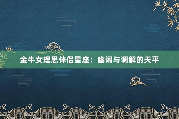 金牛女理思伴侣星座：幽闲与调解的天平